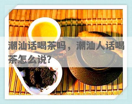 潮汕话喝茶吗，潮汕人话喝茶怎么说？