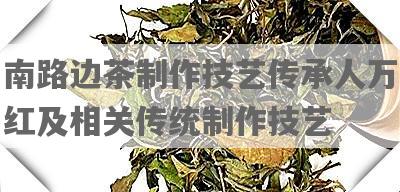 南路边茶制作技艺传承人万红及相关传统制作技艺