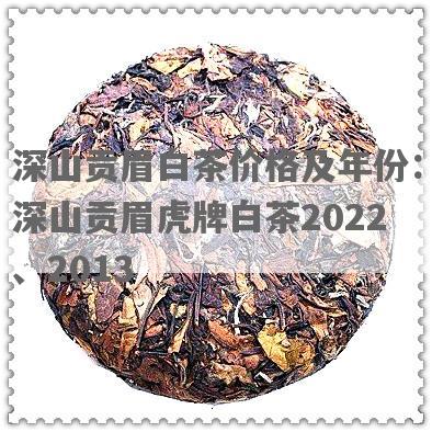 深山贡眉白茶价格及年份：深山贡眉虎牌白茶2022、2013