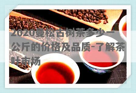 2020曼松古树茶多少一公斤的价格及品质-了解茶叶市场