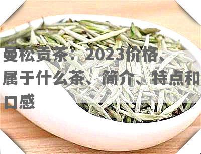 曼松贡茶：2023价格、属于什么茶、简介、特点和口感