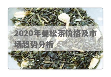 2020年曼松茶价格及市场趋势分析