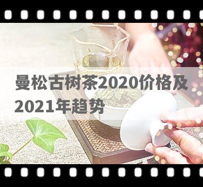 曼松古树茶2020价格及2021年趋势
