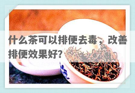 什么茶可以排便去毒，改善排便效果好？