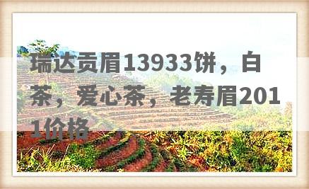 瑞达贡眉13933饼，白茶，爱心茶，老寿眉2011价格
