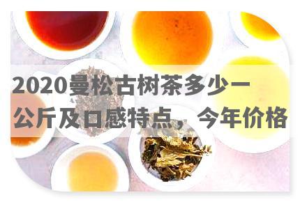 2020曼松古树茶多少一公斤及口感特点，今年价格