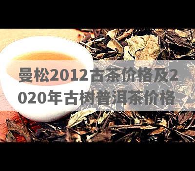 曼松2012古茶价格及2020年古树普洱茶价格