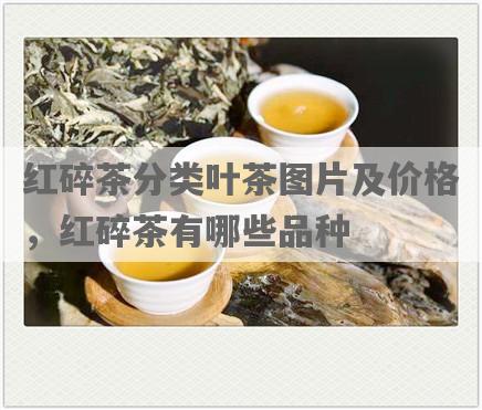 红碎茶分类叶茶图片及价格，红碎茶有哪些品种