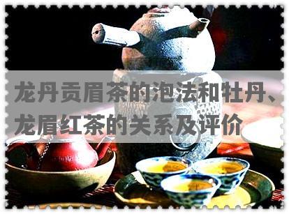 龙丹贡眉茶的泡法和牡丹、龙眉红茶的关系及评价