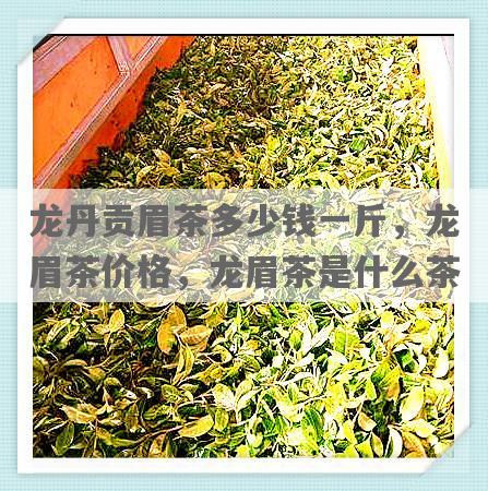 龙丹贡眉茶多少钱一斤，龙眉茶价格，龙眉茶是什么茶