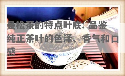 曼松茶的特点叶底: 品鉴纯正茶叶的色泽、香气和口感