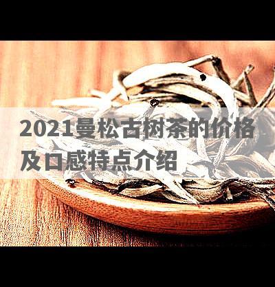 2021曼松古树茶的价格及口感特点介绍