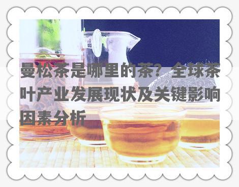 曼松茶是哪里的茶？全球茶叶产业发展现状及关键影响因素分析