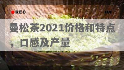 曼松茶2021价格和特点，口感及产量