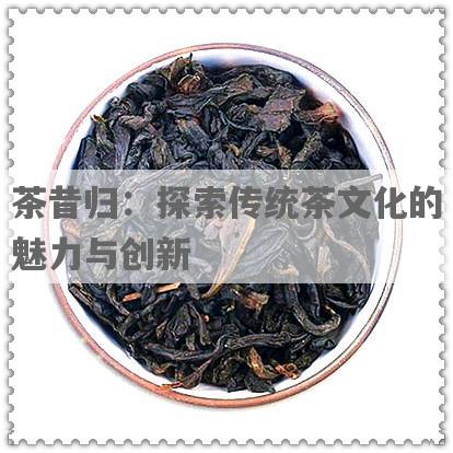 茶昔归：探索传统茶文化的魅力与创新
