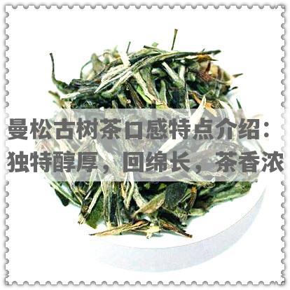曼松古树茶口感特点介绍：独特醇厚，回绵长，茶香浓