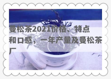 曼松茶2021价格、特点和口感，一年产量及曼松茶厂