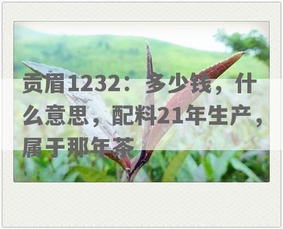 贡眉1232：多少钱，什么意思，配料21年生产，属于那年茶