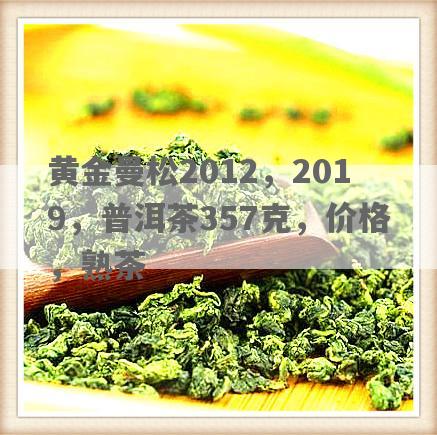 黄金曼松2012，2019，普洱茶357克，价格，熟茶