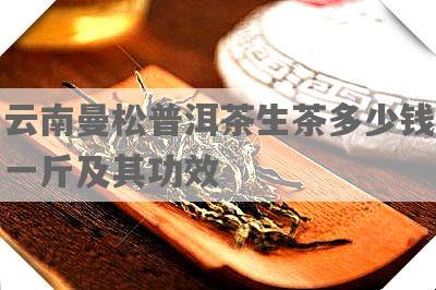 云南曼松普洱茶生茶多少钱一斤及其功效