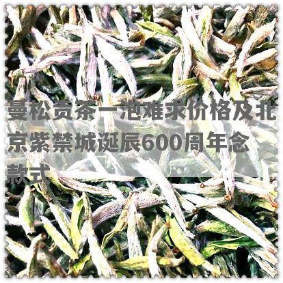 曼松贡茶一泡难求价格及北京紫禁城诞辰600周年念款式