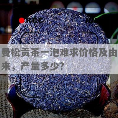 曼松贡茶一泡难求价格及由来，产量多少？