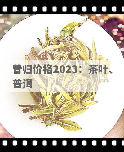 昔归价格2023：茶叶、普洱