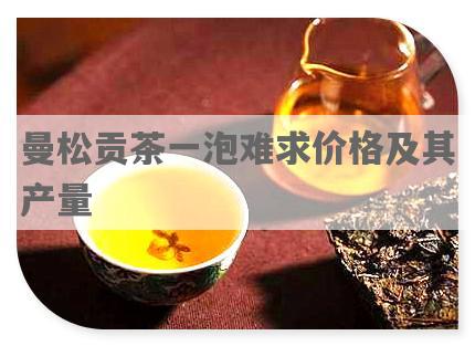 曼松贡茶一泡难求价格及其产量