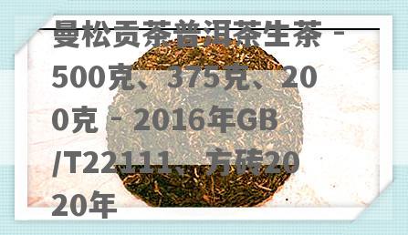 曼松贡茶普洱茶生茶 - 500克、375克、200克 - 2016年GB/T22111、方砖2020年