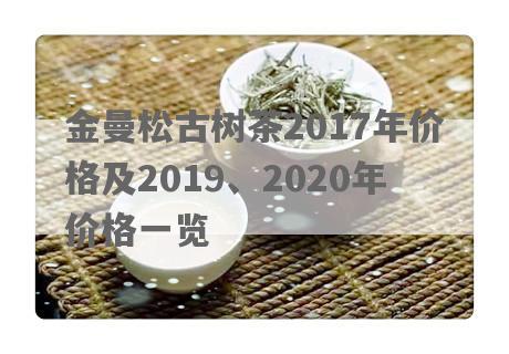 金曼松古树茶2017年价格及2019、2020年价格一览