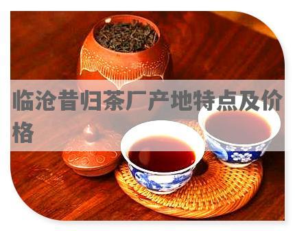 临沧昔归茶厂产地特点及价格