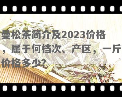 曼松茶简介及2023价格，属于何档次、产区，一斤价格多少？
