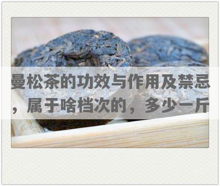 曼松茶的功效与作用及禁忌，属于啥档次的，多少一斤