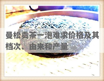 曼松贡茶一泡难求价格及其档次、由来和产量