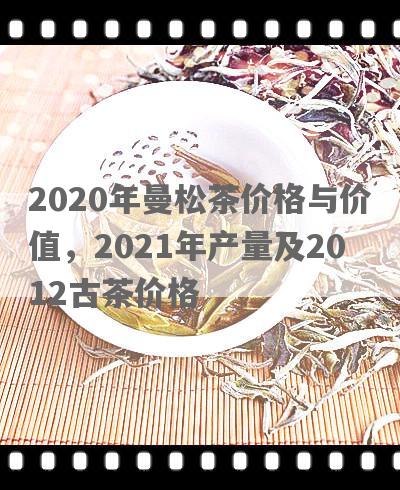 2020年曼松茶价格与价值，2021年产量及2012古茶价格