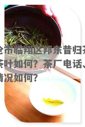临沧市临翔区邦东昔归茶厂的茶叶如何？茶厂电话、 *** 情况如何？
