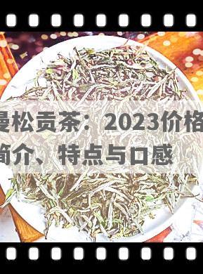曼松贡茶：2023价格、简介、特点与口感