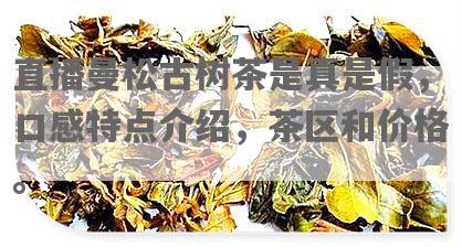 直播曼松古树茶是真是假，口感特点介绍，茶区和价格。