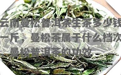 云南曼松普洱茶生茶多少钱一斤，曼松茶属于什么档次，曼松普洱茶的功效