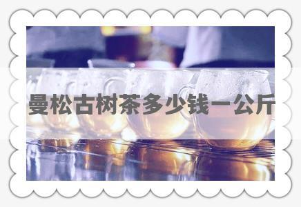 曼松古树茶多少钱一公斤