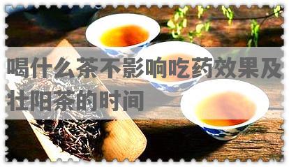 喝什么茶不影响吃药效果及壮阳茶的时间