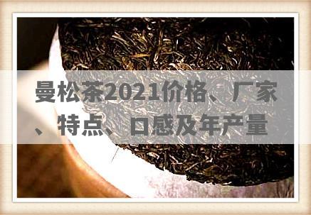 曼松茶2021价格、厂家、特点、口感及年产量