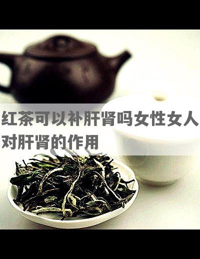 红茶可以补肝肾吗女性女人对肝肾的作用
