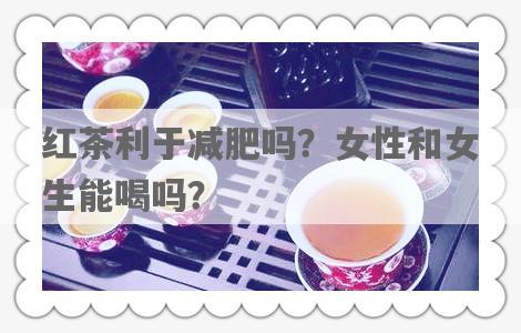 红茶利于减肥吗？女性和女生能喝吗？