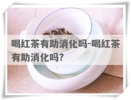 喝红茶有助消化吗-喝红茶有助消化吗?