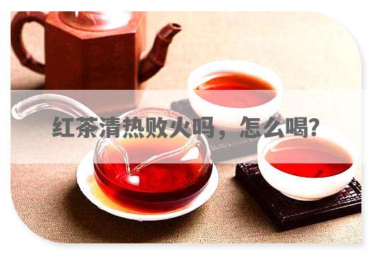 红茶清热败火吗，怎么喝？