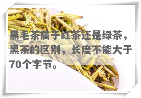 黑毛茶属于红茶还是绿茶，黑茶的区别，长度不能大于70个字节。