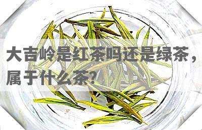 大吉岭是红茶吗还是绿茶，属于什么茶？