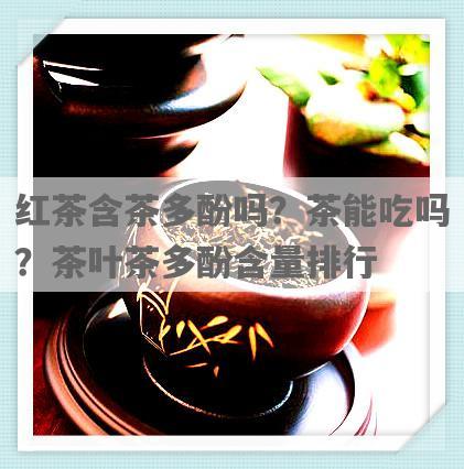 红茶含茶多酚吗？茶能吃吗？茶叶茶多酚含量排行