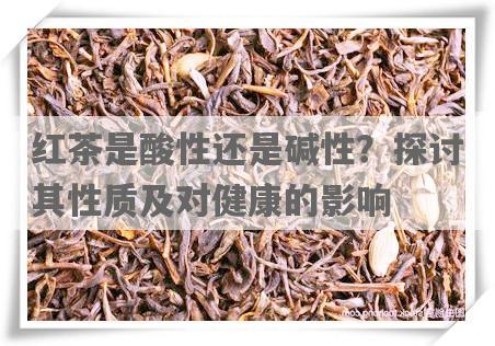 红茶是酸性还是碱性？探讨其性质及对健康的影响